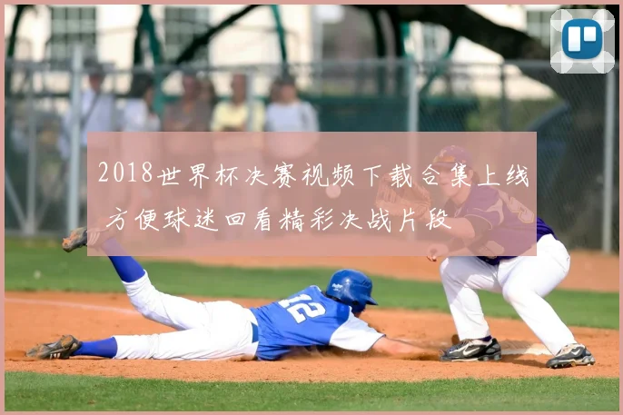 2018世界杯决赛视频下载合集上线 方便球迷回看精彩决战片段