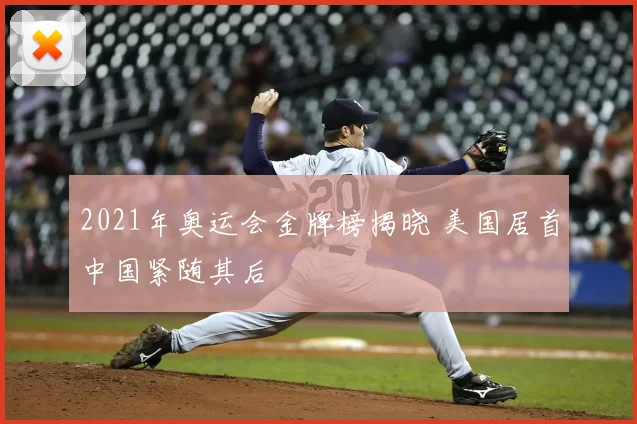 2021年奥运会金牌榜揭晓 美国居首中国紧随其后