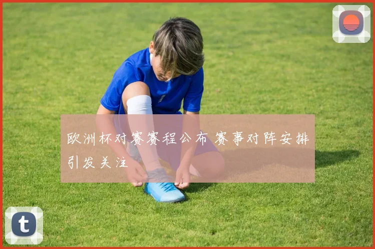 欧洲杯对赛赛程公布 赛事对阵安排引发关注