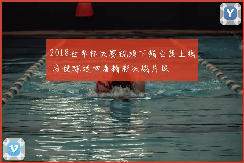 2018世界杯决赛视频下载合集上线 方便球迷回看精彩决战片段
