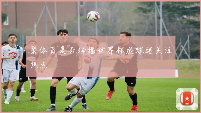 聚体育是否转播世界杯成球迷关注焦点