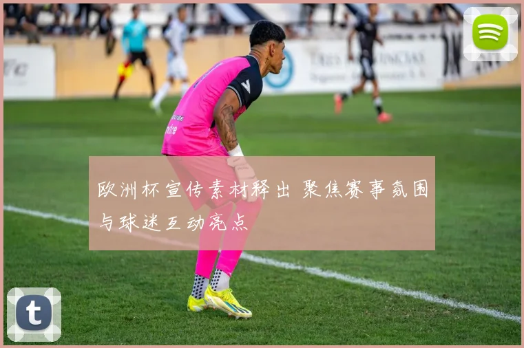 欧洲杯宣传素材释出 聚焦赛事氛围与球迷互动亮点