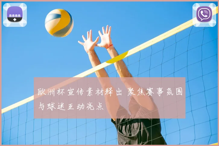 欧洲杯宣传素材释出 聚焦赛事氛围与球迷互动亮点