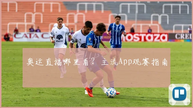 奥运直播哪里看?主流App观赛指南