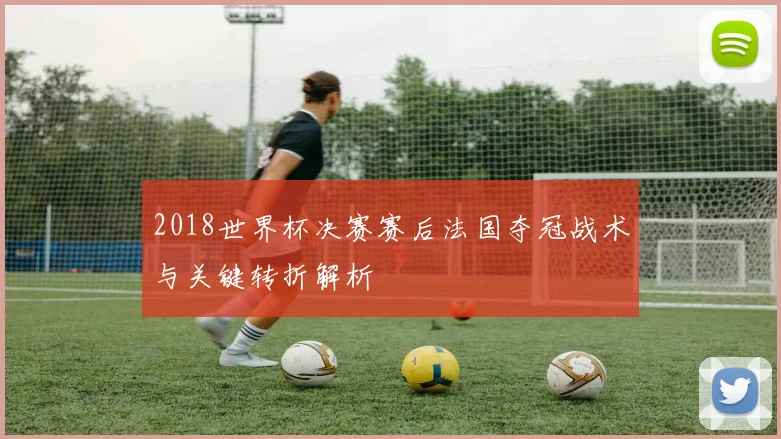 2018世界杯决赛赛后法国夺冠战术与关键转折解析
