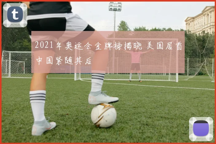 2021年奥运会金牌榜揭晓 美国居首中国紧随其后