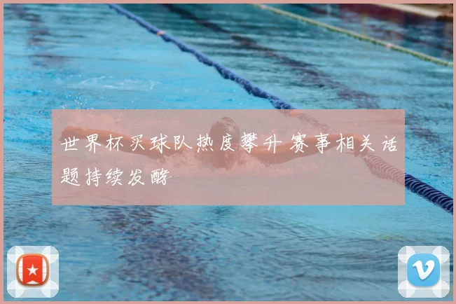 世界杯买球队热度攀升 赛事相关话题持续发酵
