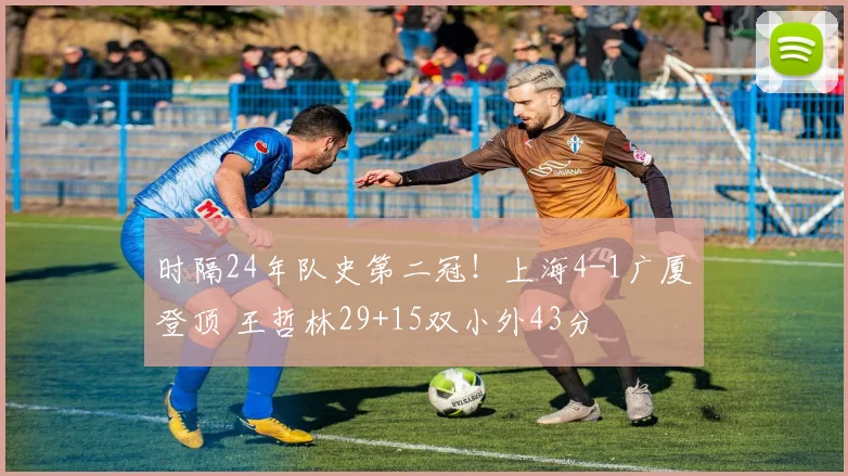 时隔24年队史第二冠!上海4-1广厦登顶 王哲林29+15双小外43分