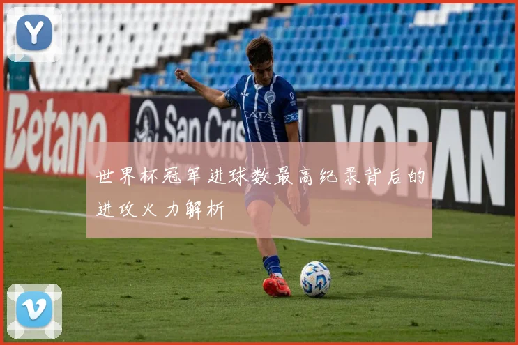 世界杯冠军进球数最高纪录背后的进攻火力解析