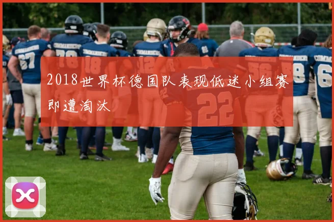 2018世界杯德国队表现低迷小组赛即遭淘汰
