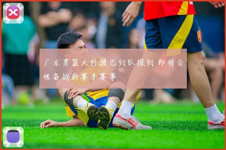 广东男篮大外援已到队报到 即将合练备战新赛季赛事