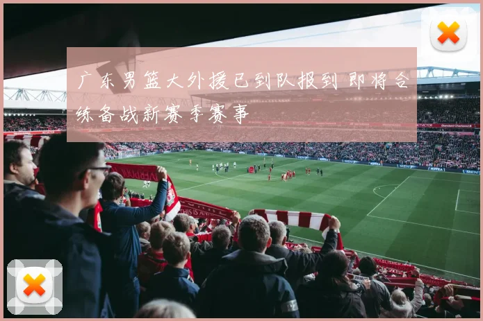 广东男篮大外援已到队报到 即将合练备战新赛季赛事