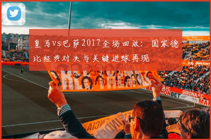 皇马vs巴萨2017全场回放：国家德比经典对决与关键进球再现