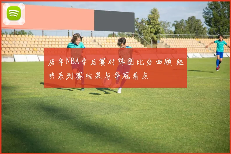历年NBA季后赛对阵图比分回顾 经典系列赛结果与争冠看点