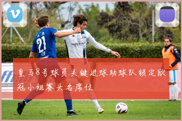 皇马8号球员关键进球助球队锁定欧冠小组赛头名席位