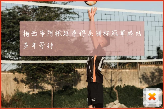 梅西率阿根廷夺得美洲杯冠军终结多年等待