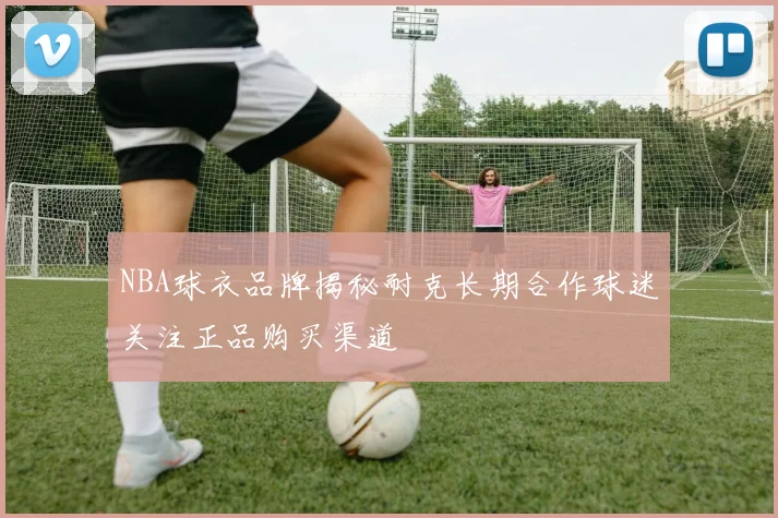 NBA球衣品牌揭秘耐克长期合作球迷关注正品购买渠道