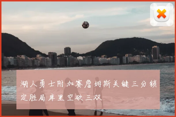 湖人勇士附加赛詹姆斯关键三分锁定胜局库里空砍三双