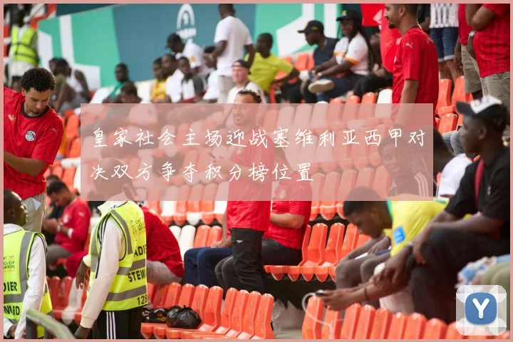 皇家社会主场迎战塞维利亚西甲对决双方争夺积分榜位置