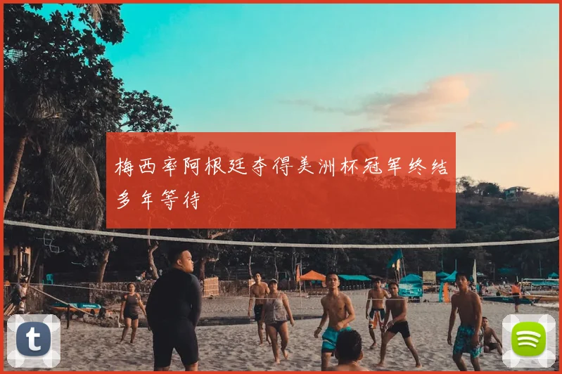 梅西率阿根廷夺得美洲杯冠军终结多年等待