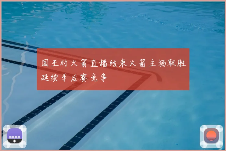 国王对火箭直播结束火箭主场取胜延续季后赛竞争