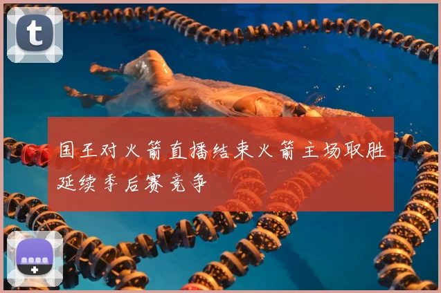 国王对火箭直播结束火箭主场取胜延续季后赛竞争