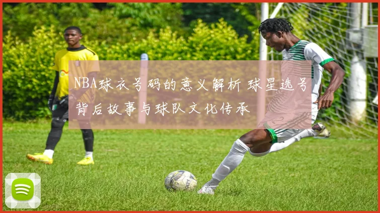 NBA球衣号码的意义解析 球星选号背后故事与球队文化传承