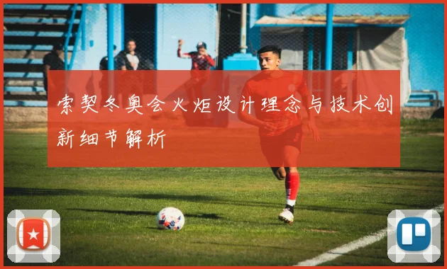 索契冬奥会火炬设计理念与技术创新细节解析